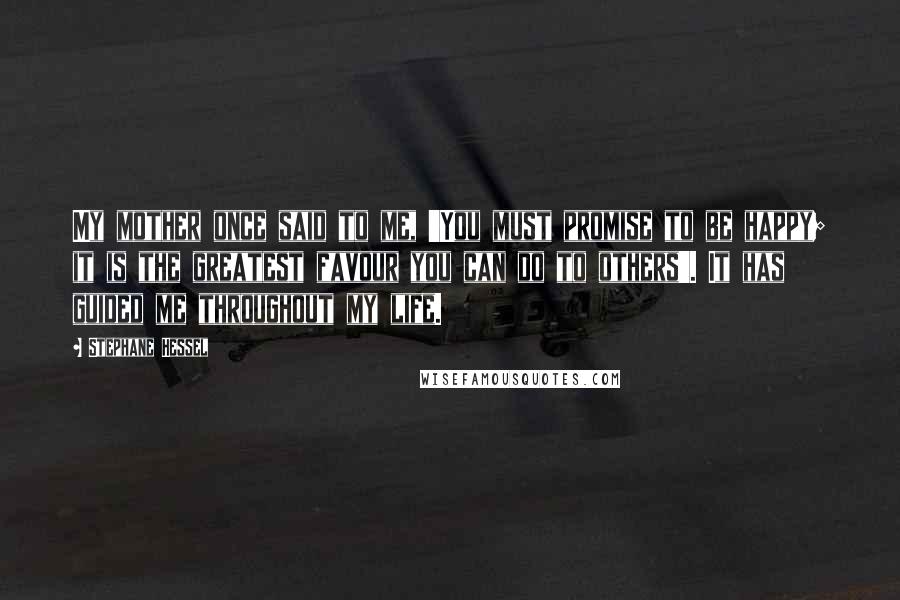 Stephane Hessel quotes: My mother once said to me, 'You must promise to be happy; it is the greatest favour you can do to others'. It has guided me throughout my life.