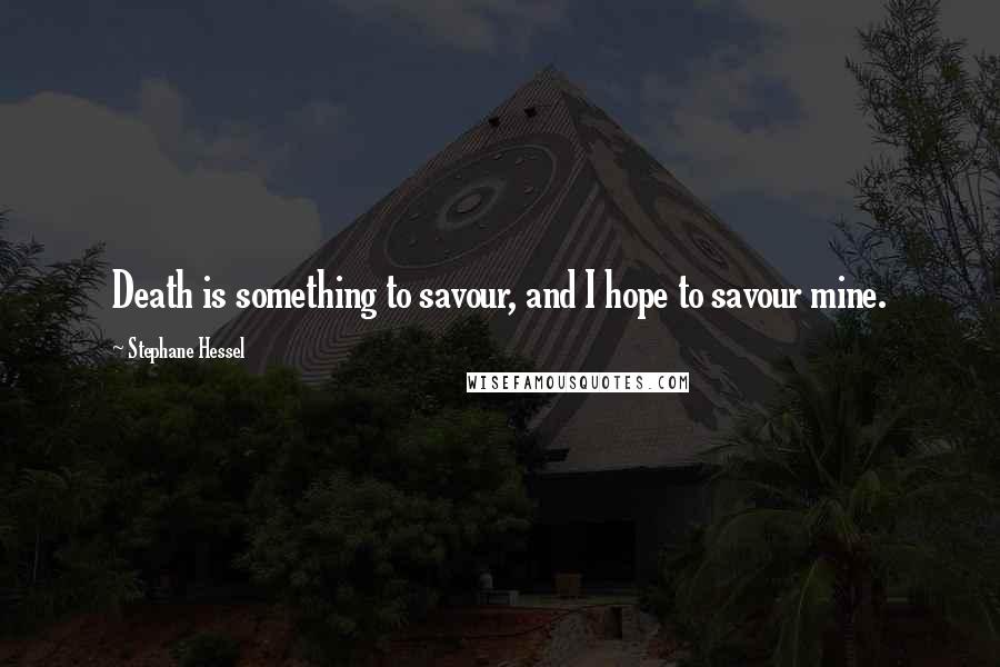 Stephane Hessel quotes: Death is something to savour, and I hope to savour mine.