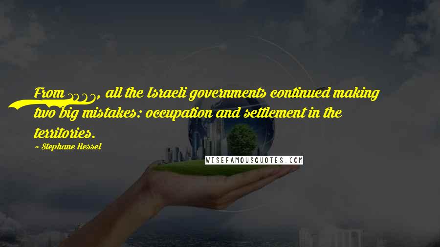 Stephane Hessel quotes: From 1967, all the Israeli governments continued making two big mistakes: occupation and settlement in the territories.