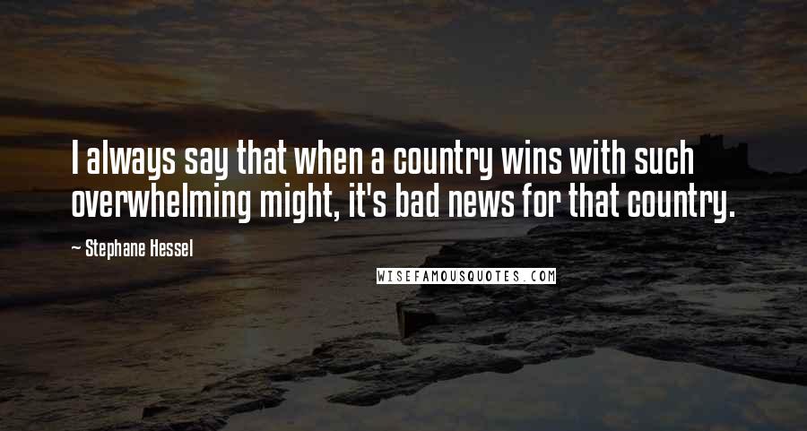 Stephane Hessel quotes: I always say that when a country wins with such overwhelming might, it's bad news for that country.