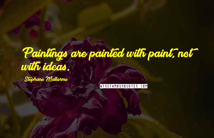 Stephane Mallarme quotes: Paintings are painted with paint, not with ideas.