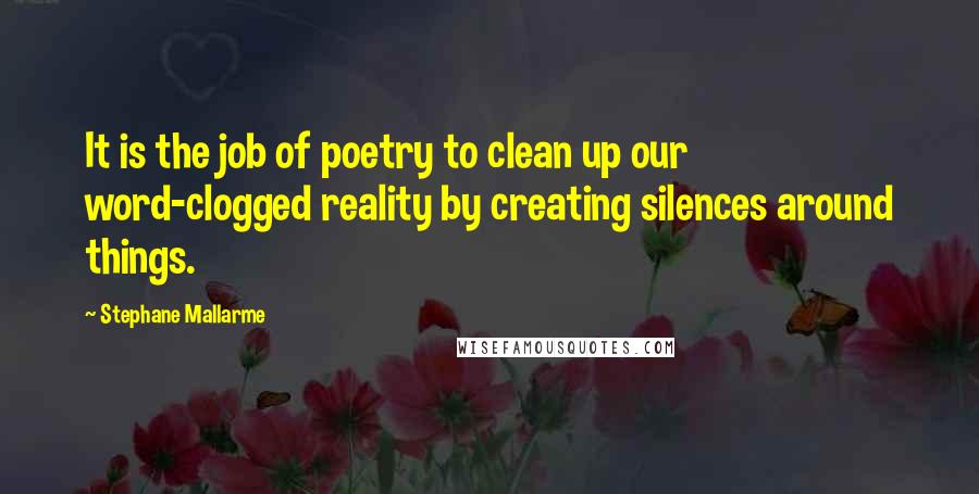 Stephane Mallarme quotes: It is the job of poetry to clean up our word-clogged reality by creating silences around things.