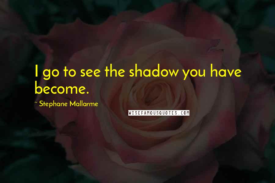 Stephane Mallarme quotes: I go to see the shadow you have become.