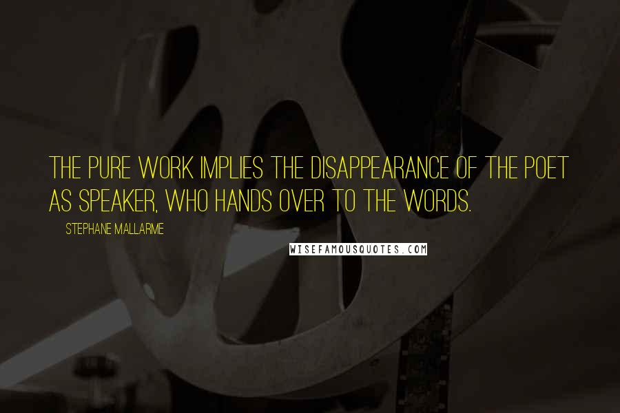 Stephane Mallarme quotes: The pure work implies the disappearance of the poet as speaker, who hands over to the words.