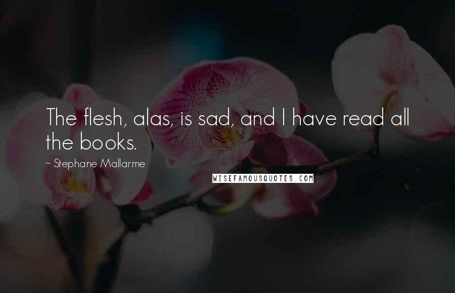 Stephane Mallarme quotes: The flesh, alas, is sad, and I have read all the books.