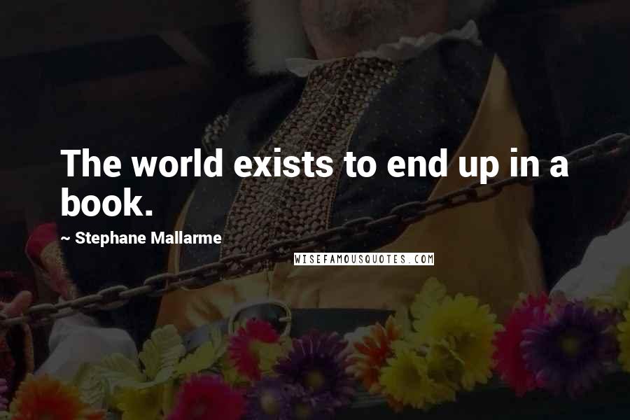 Stephane Mallarme quotes: The world exists to end up in a book.