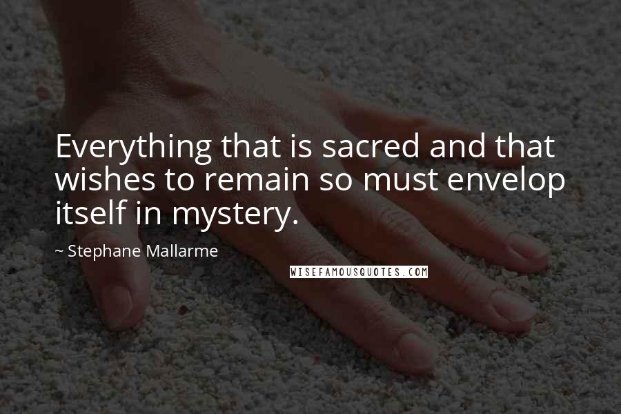 Stephane Mallarme quotes: Everything that is sacred and that wishes to remain so must envelop itself in mystery.