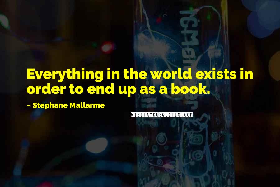 Stephane Mallarme quotes: Everything in the world exists in order to end up as a book.