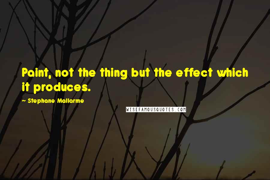 Stephane Mallarme quotes: Paint, not the thing but the effect which it produces.