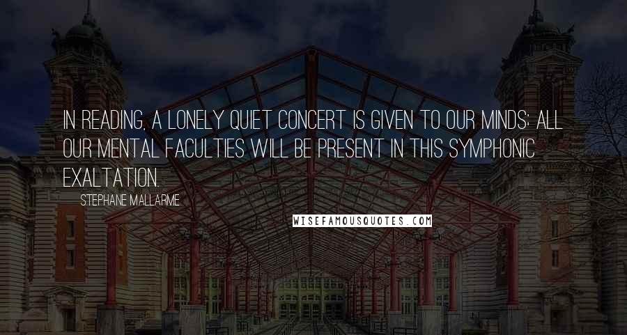 Stephane Mallarme quotes: In reading, a lonely quiet concert is given to our minds; all our mental faculties will be present in this symphonic exaltation.