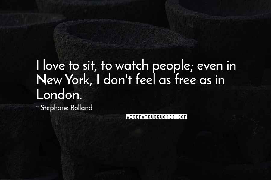 Stephane Rolland quotes: I love to sit, to watch people; even in New York, I don't feel as free as in London.