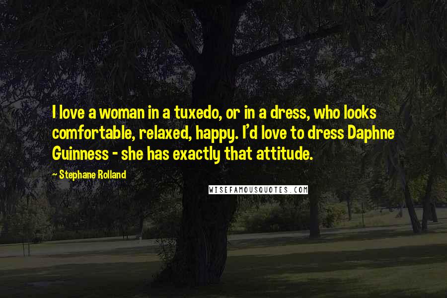 Stephane Rolland quotes: I love a woman in a tuxedo, or in a dress, who looks comfortable, relaxed, happy. I'd love to dress Daphne Guinness - she has exactly that attitude.