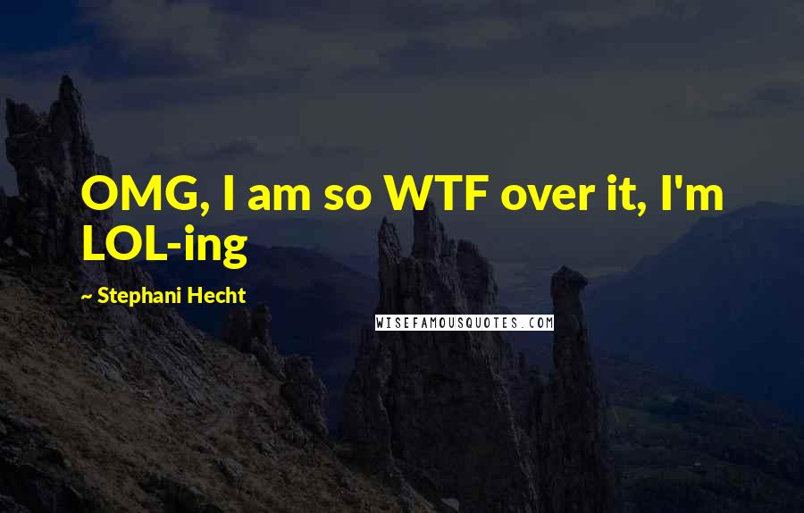 Stephani Hecht quotes: OMG, I am so WTF over it, I'm LOL-ing