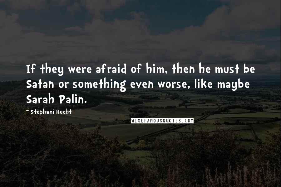 Stephani Hecht quotes: If they were afraid of him, then he must be Satan or something even worse, like maybe Sarah Palin.