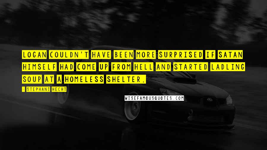 Stephani Hecht quotes: Logan couldn't have been more surprised if Satan himself had come up from hell and started ladling soup at a homeless shelter. Stephani Hecht quotes: Logan couldn't have been more surprised if Satan himself had come up from hell and started ladling soup at a homeless shelter.