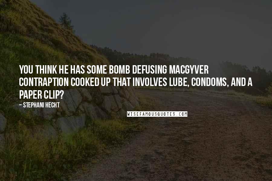 Stephani Hecht quotes: You think he has some bomb defusing MacGyver contraption cooked up that involves lube, condoms, and a paper clip? Stephani Hecht quotes: You think he has some bomb defusing MacGyver contraption cooked up that involves lube, condoms, and a paper clip?