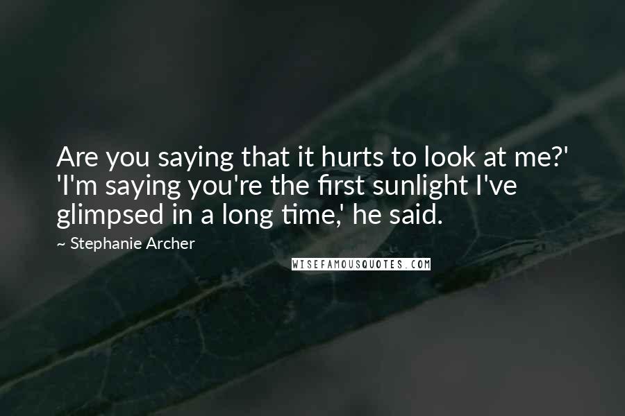 Stephanie Archer quotes: Are you saying that it hurts to look at me?' 'I'm saying you're the first sunlight I've glimpsed in a long time,' he said. Stephanie Archer quotes: Are you saying that it hurts to look at me?' 'I'm saying you're the first sunlight I've glimpsed in a long time,' he said.