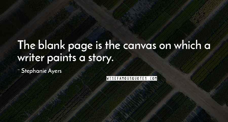 Stephanie Ayers quotes: The blank page is the canvas on which a writer paints a story.