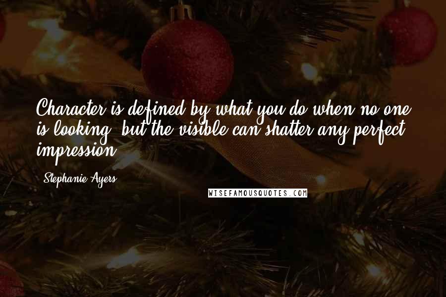 Stephanie Ayers quotes: Character is defined by what you do when no one is looking, but the visible can shatter any perfect impression. Stephanie Ayers quotes: Character is defined by what you do when no one is looking, but the visible can shatter any perfect impression.