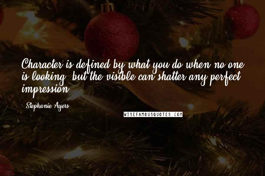 Stephanie Ayers quotes: Character is defined by what you do when no one is looking, but the visible can shatter any perfect impression.