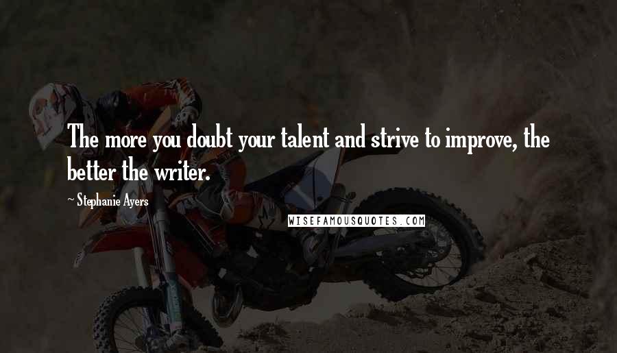 Stephanie Ayers quotes: The more you doubt your talent and strive to improve, the better the writer.