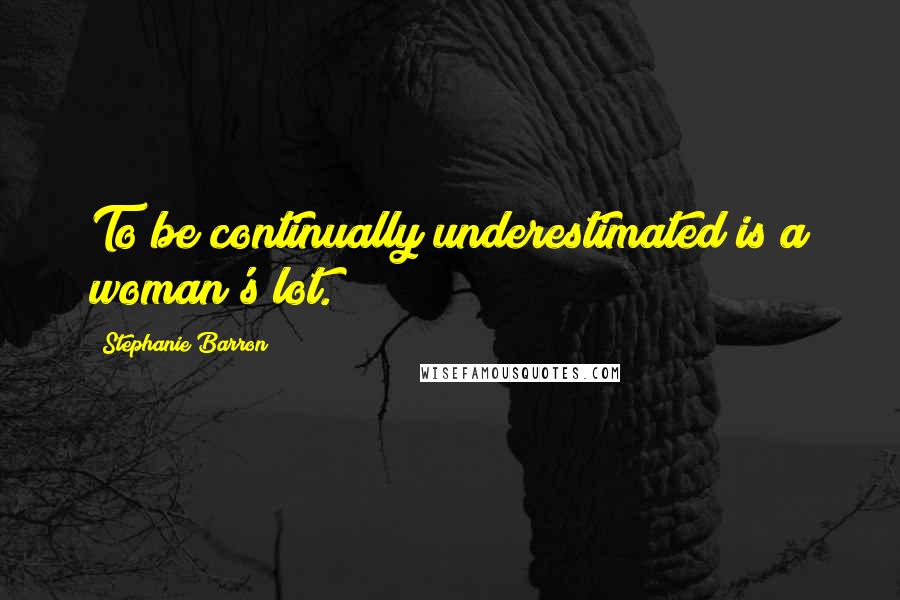 Stephanie Barron quotes: To be continually underestimated is a woman's lot.