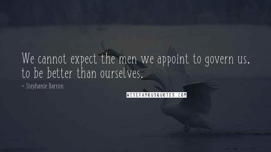 Stephanie Barron quotes: We cannot expect the men we appoint to govern us, to be better than ourselves.