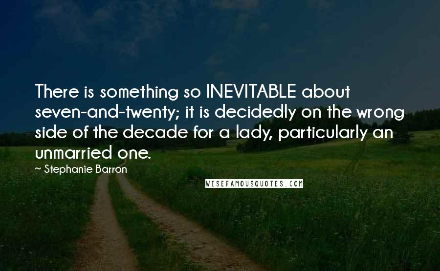 Stephanie Barron quotes: There is something so INEVITABLE about seven-and-twenty; it is decidedly on the wrong side of the decade for a lady, particularly an unmarried one.
