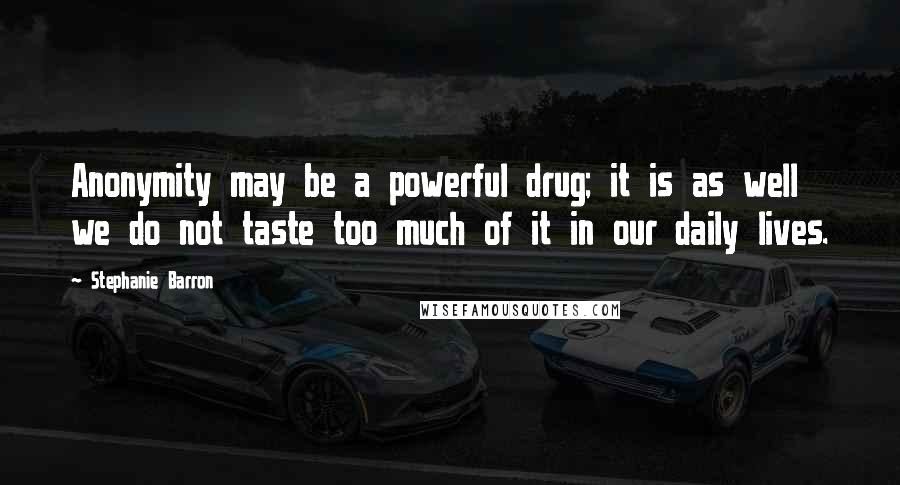 Stephanie Barron quotes: Anonymity may be a powerful drug; it is as well we do not taste too much of it in our daily lives.