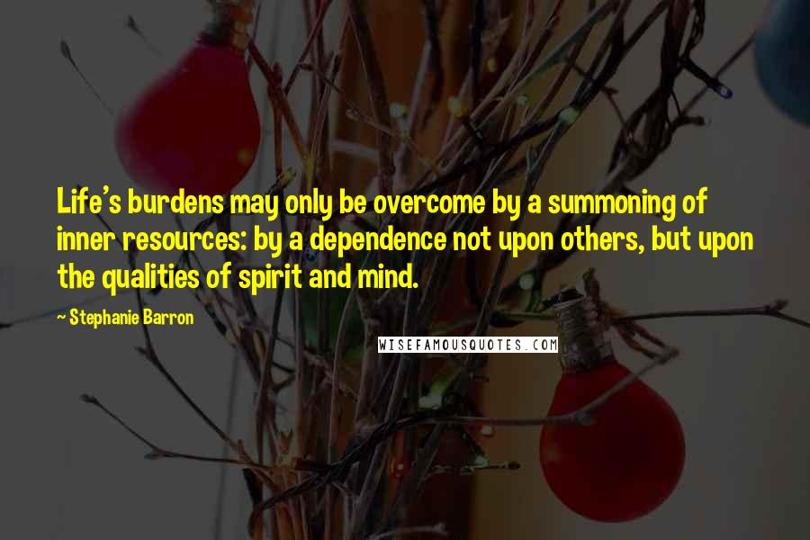 Stephanie Barron quotes: Life's burdens may only be overcome by a summoning of inner resources: by a dependence not upon others, but upon the qualities of spirit and mind.