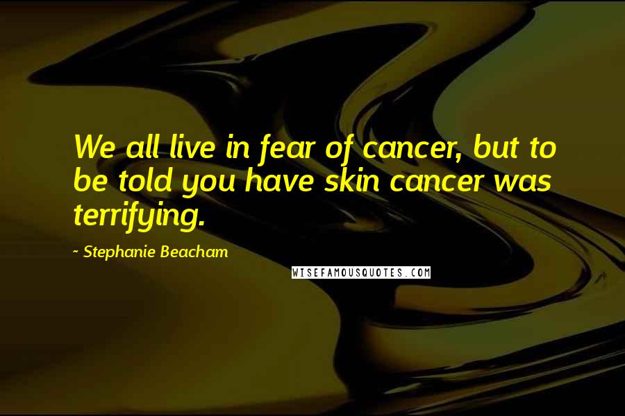 Stephanie Beacham quotes: We all live in fear of cancer, but to be told you have skin cancer was terrifying.