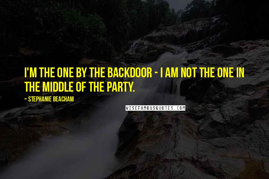 Stephanie Beacham quotes: I'm the one by the backdoor - I am not the one in the middle of the party.