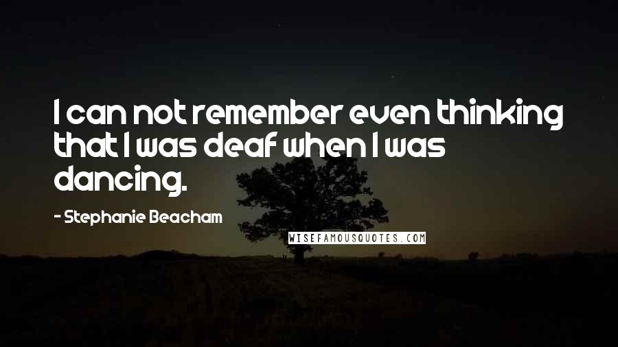 Stephanie Beacham quotes: I can not remember even thinking that I was deaf when I was dancing.
