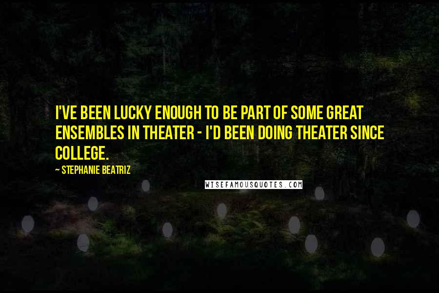 Stephanie Beatriz quotes: I've been lucky enough to be part of some great ensembles in theater - I'd been doing theater since college.