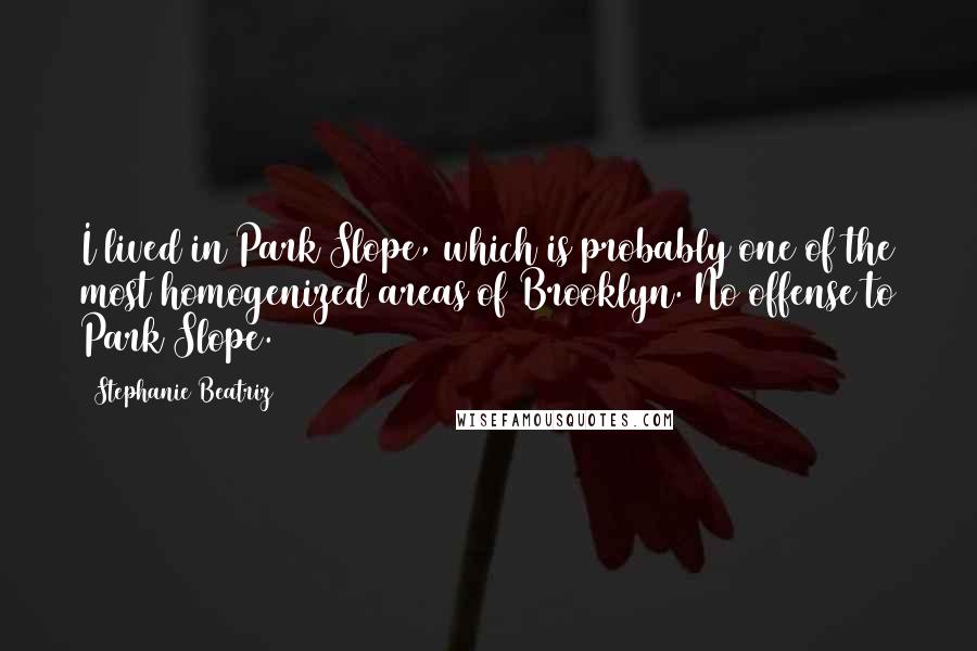 Stephanie Beatriz quotes: I lived in Park Slope, which is probably one of the most homogenized areas of Brooklyn. No offense to Park Slope.