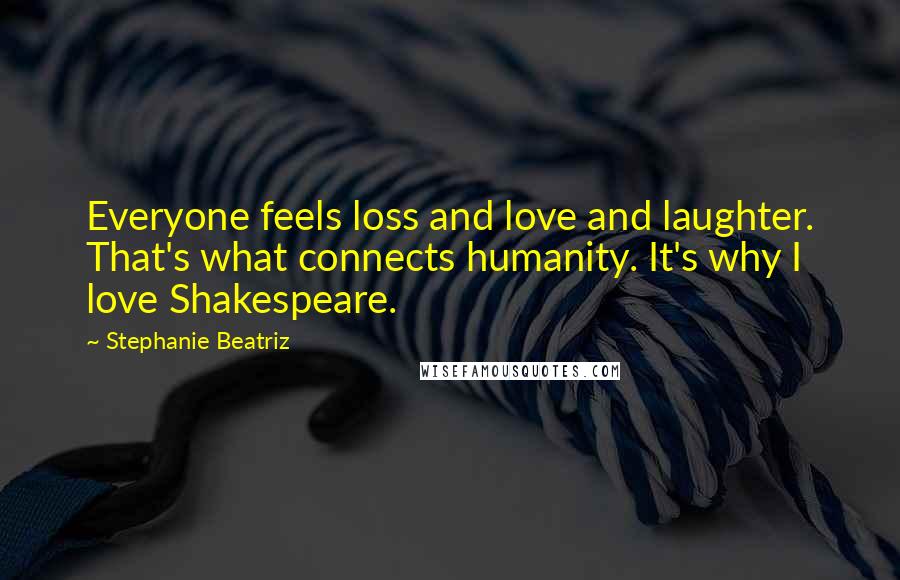 Stephanie Beatriz quotes: Everyone feels loss and love and laughter. That's what connects humanity. It's why I love Shakespeare.