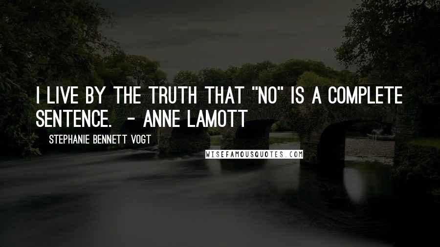 Stephanie Bennett Vogt quotes: I live by the truth that "No" is a complete sentence. - Anne Lamott