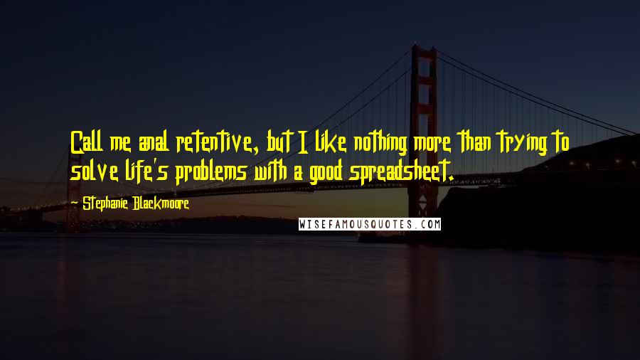 Stephanie Blackmoore quotes: Call me anal retentive, but I like nothing more than trying to solve life's problems with a good spreadsheet.