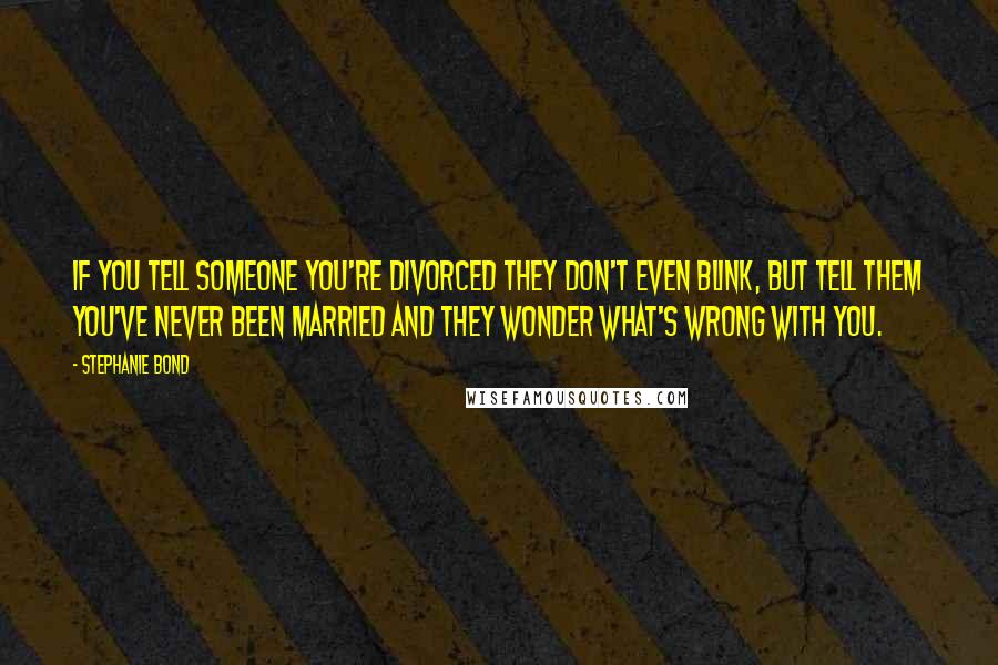 Stephanie Bond quotes: If you tell someone you're divorced they don't even blink, but tell them you've never been married and they wonder what's wrong with you.