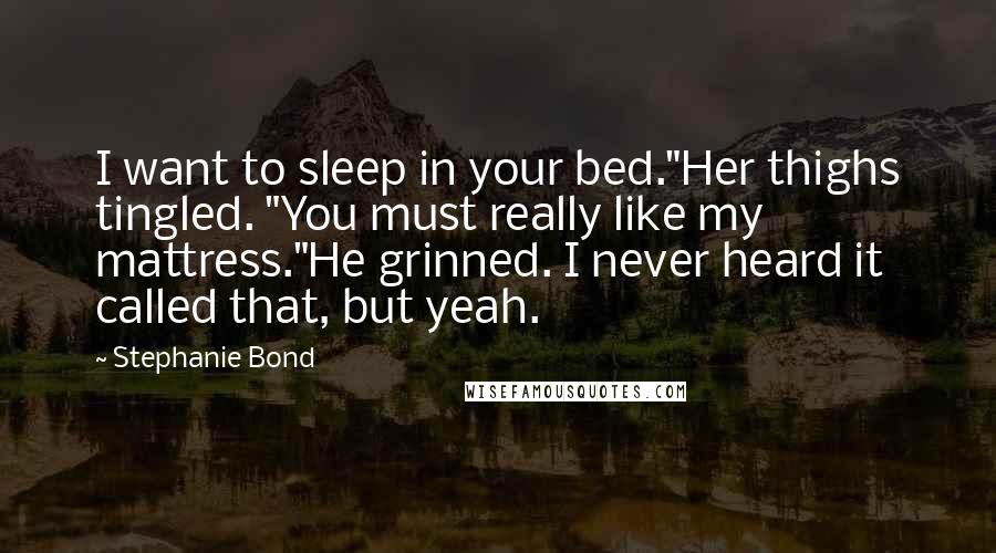 Stephanie Bond quotes: I want to sleep in your bed."Her thighs tingled. "You must really like my mattress."He grinned. I never heard it called that, but yeah.