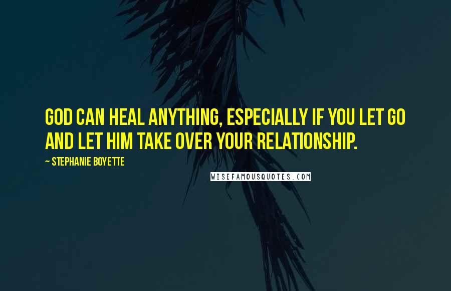 Stephanie Boyette quotes: God can heal anything, especially if you let go and let him take over your relationship.