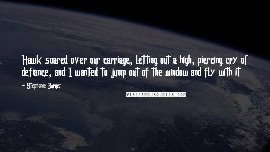 Stephanie Burgis quotes: Hawk soared over our carriage, letting out a high, piercing cry of defiance, and I wanted to jump out of the window and fly with it