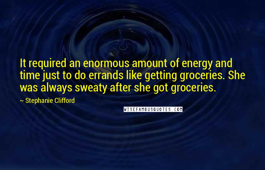 Stephanie Clifford quotes: It required an enormous amount of energy and time just to do errands like getting groceries. She was always sweaty after she got groceries.