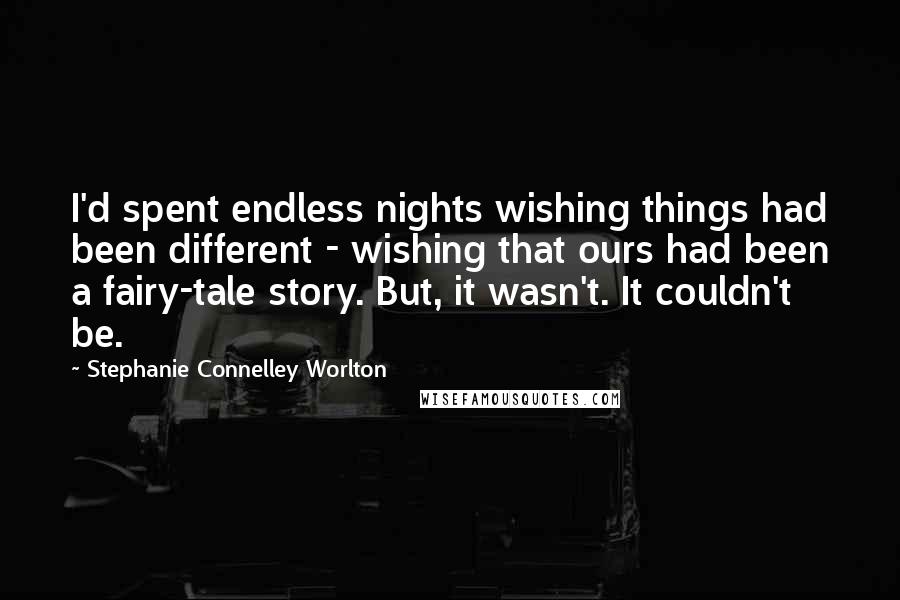 Stephanie Connelley Worlton quotes: I'd spent endless nights wishing things had been different - wishing that ours had been a fairy-tale story. But, it wasn't. It couldn't be.