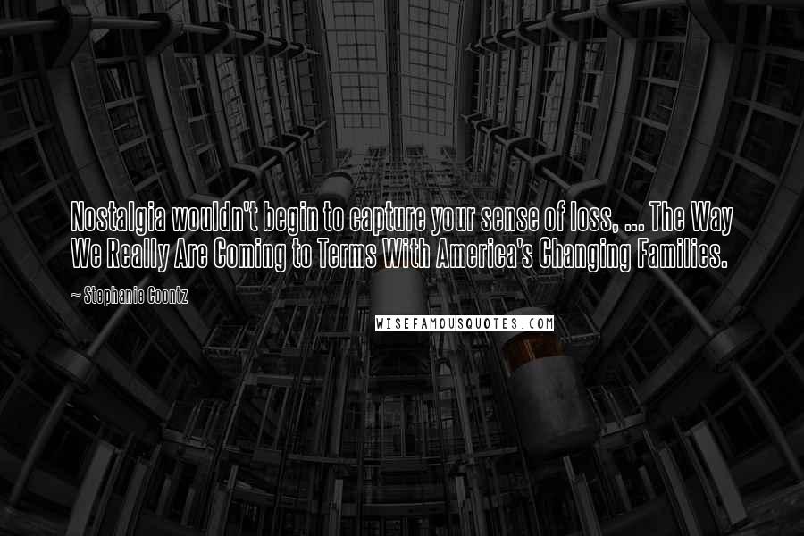 Stephanie Coontz quotes: Nostalgia wouldn't begin to capture your sense of loss, ... The Way We Really Are Coming to Terms With America's Changing Families.