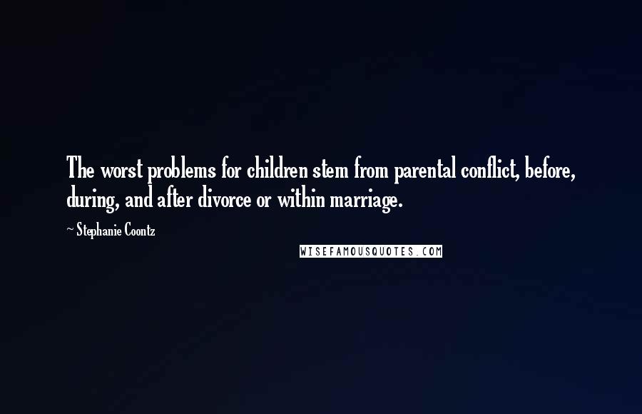 Stephanie Coontz quotes: The worst problems for children stem from parental conflict, before, during, and after divorce or within marriage.