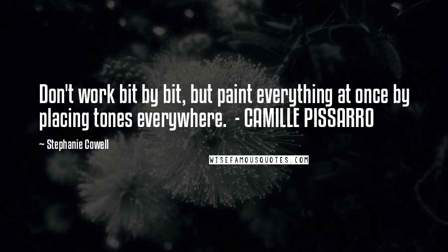 Stephanie Cowell quotes: Don't work bit by bit, but paint everything at once by placing tones everywhere. - CAMILLE PISSARRO