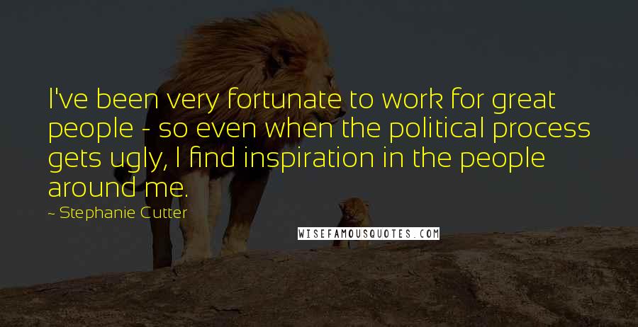 Stephanie Cutter quotes: I've been very fortunate to work for great people - so even when the political process gets ugly, I find inspiration in the people around me. Stephanie Cutter quotes: I've been very fortunate to work for great people - so even when the political process gets ugly, I find inspiration in the people around me.