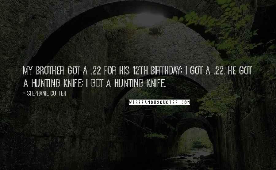 Stephanie Cutter quotes: My brother got a .22 for his 12th birthday; I got a .22. He got a hunting knife; I got a hunting knife.