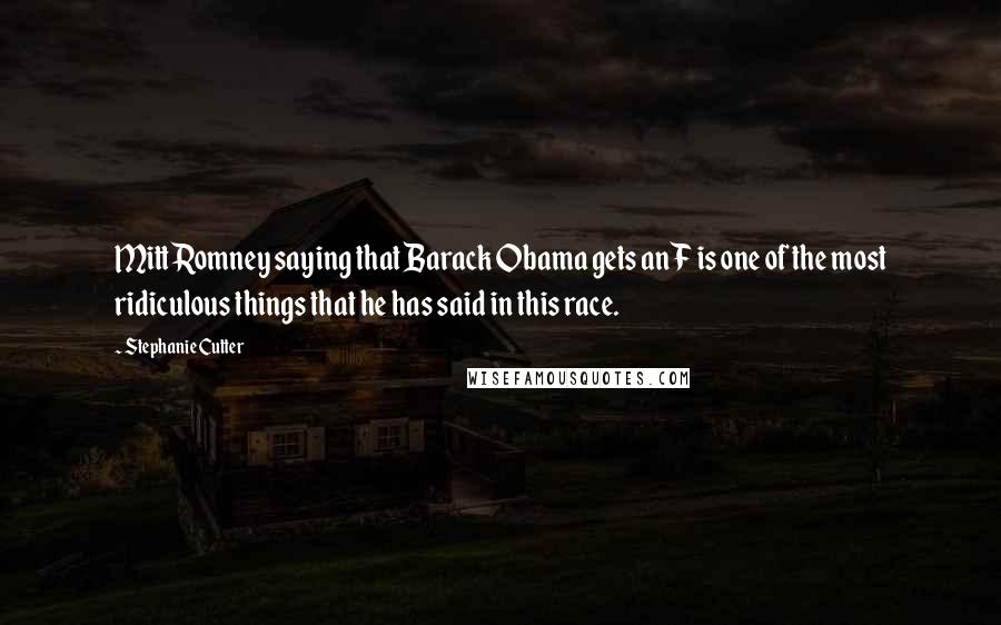 Stephanie Cutter quotes: Mitt Romney saying that Barack Obama gets an F is one of the most ridiculous things that he has said in this race. Stephanie Cutter quotes: Mitt Romney saying that Barack Obama gets an F is one of the most ridiculous things that he has said in this race.